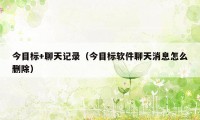 今目标+聊天记录(今目标软件聊天消息怎么删除)