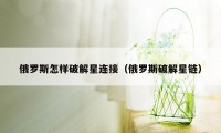 俄罗斯怎样破解星连接(俄罗斯破解星链)