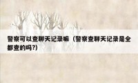 警察可以查聊天记录嘛(警察查聊天记录是全都查的吗?)