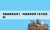 电脑被黑客给黑了(电脑被黑客黑了能不能报警)