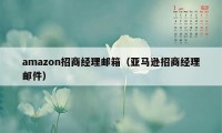 amazon招商经理邮箱（亚马逊招商经理邮件）