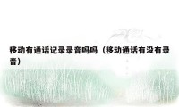 移动有通话记录录音吗吗（移动通话有没有录音）