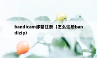 bandicam邮箱注册（怎么注册bandizip）