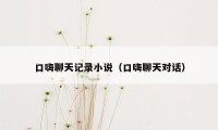 口嗨聊天记录小说(口嗨聊天对话)