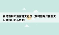 和异性聊天清空聊天记录（及时删除异性聊天记录你们怎么想的）