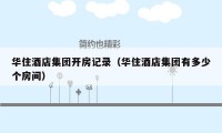 华住酒店集团开房记录(华住酒店集团有多少个房间)