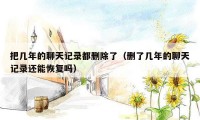 把几年的聊天记录都删除了（删了几年的聊天记录还能恢复吗）