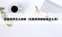 优酷视频怎么破解（优酷视频破解版怎么用）