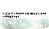 微信怎么清一天的聊天记录（微信怎么清一天的聊天记录内容）
