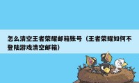 怎么清空王者荣耀邮箱账号(王者荣耀如何不登陆游戏清空邮箱)