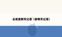 云南查聊天记录（杳聊天记录）