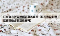 打印自己老公通话记录怎么弄（打印老公的通话记录他会收到信息吗）