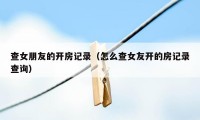 查女朋友的开房记录（怎么查女友开的房记录查询）