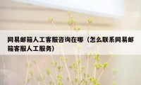 网易邮箱人工客服咨询在哪(怎么联系网易邮箱客服人工服务)