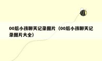 00后小孩聊天记录图片(00后小孩聊天记录图片大全)