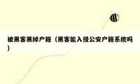 被黑客黑掉户籍（黑客能入侵公安户籍系统吗）