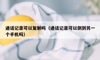 通话记录可以复制吗(通话记录可以倒到另一个手机吗)