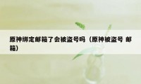 原神绑定邮箱了会被盗号吗(原神被盗号 邮箱)