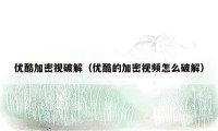 优酷加密视破解(优酷的加密视频怎么破解)