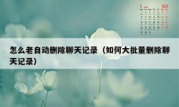 怎么老自动删除聊天记录(如何大批量删除聊天记录)