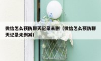 微信怎么预防聊天记录未删（微信怎么预防聊天记录未删减）