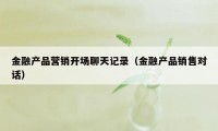 金融产品营销开场聊天记录（金融产品销售对话）