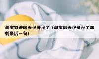 淘宝有些聊天记录没了（淘宝聊天记录没了都剩最后一句）