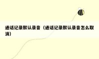 通话记录默认录音（通话记录默认录音怎么取消）