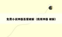 免费小说神器吾爱破解(我用神器 破解)