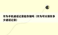华为手机通话记录能存储吗(华为可以保存多少通话记录)