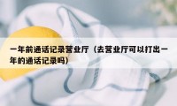一年前通话记录营业厅（去营业厅可以打出一年的通话记录吗）