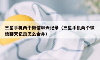 三星手机两个微信聊天记录（三星手机两个微信聊天记录怎么合并）