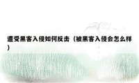 遭受黑客入侵如何反击（被黑客入侵会怎么样）
