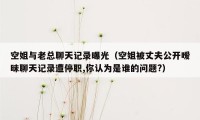 空姐与老总聊天记录曝光（空姐被丈夫公开暧昧聊天记录遭停职,你认为是谁的问题?）