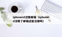 iphoneid注销邮箱(iphoneid注销了邮箱还能注册吗)