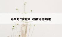 退房时开房记录（酒店退房时间）
