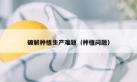 破解种植生产难题（种植问题）