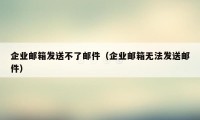 企业邮箱发送不了邮件（企业邮箱无法发送邮件）