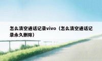 怎么清空通话记录vivo（怎么清空通话记录永久删除）