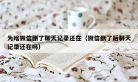 为啥微信删了聊天记录还在(微信删了后聊天记录还在吗)