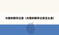 大佬的聊天记录(大佬的聊天记录怎么查)