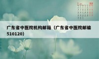 广东省中医院机构邮箱（广东省中医院邮编 510120）