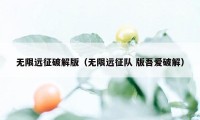 无限远征破解版（无限远征队 版吾爱破解）