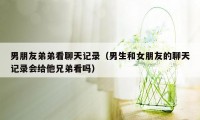 男朋友弟弟看聊天记录(男生和女朋友的聊天记录会给他兄弟看吗)