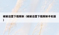 破解迅雷下载限制（破解迅雷下载限制手机版）