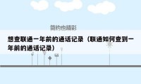 想查联通一年前的通话记录（联通如何查到一年前的通话记录）