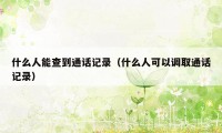 什么人能查到通话记录(什么人可以调取通话记录)