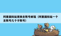 阿里国际站更换主账号邮箱(阿里国际站一个主账号几个子账号)