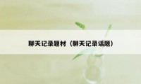 聊天记录题材（聊天记录话题）