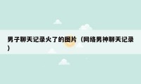 男子聊天记录火了的图片（网络男神聊天记录）